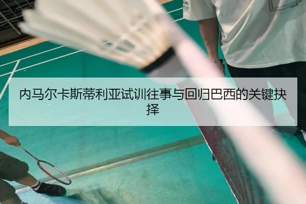 内马尔卡斯蒂利亚试训往事与回归巴西的关键抉择